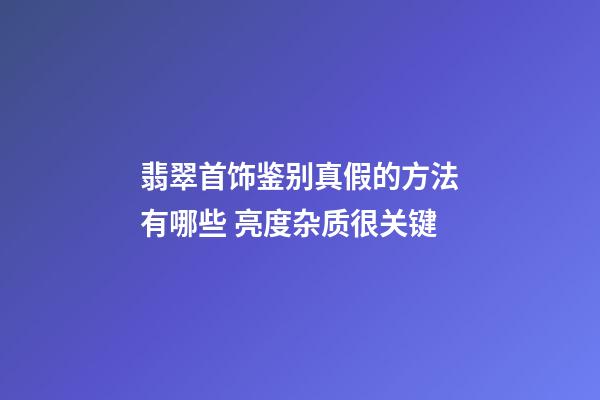 翡翠首饰鉴别真假的方法有哪些 亮度杂质很关键